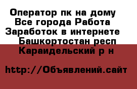 Оператор пк на дому - Все города Работа » Заработок в интернете   . Башкортостан респ.,Караидельский р-н